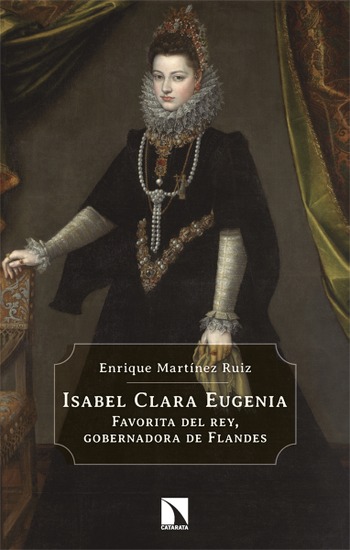 Isabel Clara Eugenia. Favorita del rey, gobernadora de Flandes. Enrique Martínez Ruiz.