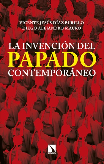 La invención del papado contemporáneo. De Pío IX a  Francisco. Vicente Jesús Díaz Burillo y Diego Alejandro Mauro.