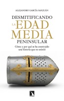 Desmitificando la Edad Media peninsular. Cómo y por qué se ha construido una historia que no existió. Alejandro García Sanjuán